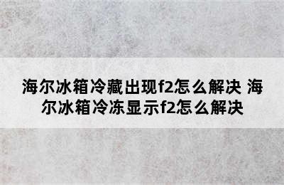 海尔冰箱冷藏出现f2怎么解决 海尔冰箱冷冻显示f2怎么解决